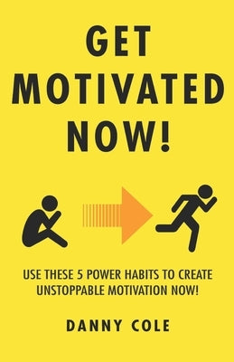 Get Motivated Now!: Use These 5 Power Habits to Create Unstoppable Motivation Now! by Cole, Danny