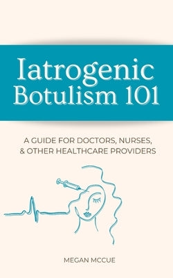 Iatrogenic Botulism 101: A Guide for Doctors, Nurses, & Other Healthcare Providers by McCue, Megan