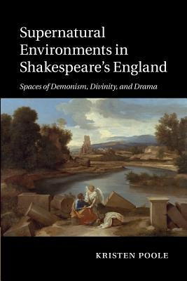 Supernatural Environments in Shakespeare's England: Spaces of Demonism, Divinity, and Drama by Poole, Kristen