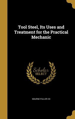 Tool Steel, Its Uses and Treatment for the Practical Mechanic by Bourne-Fuller Co