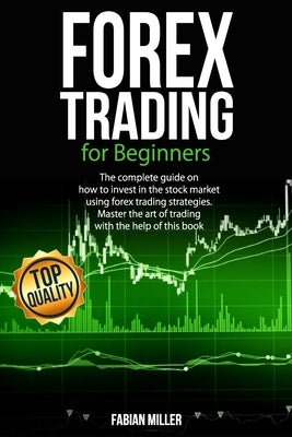 Forex Trading for Beginners: The Complete Guide on How to Invest in The Stock Market Using Forex Trading Strategies. Master The Art of Trading With by Miller, Fabian