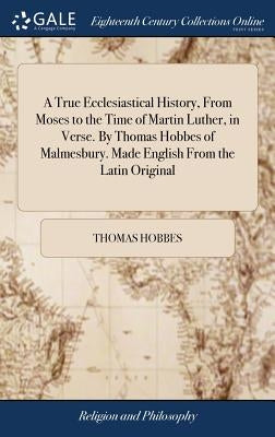 A True Ecclesiastical History, From Moses to the Time of Martin Luther, in Verse. By Thomas Hobbes of Malmesbury. Made English From the Latin Original by Hobbes, Thomas