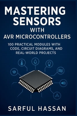 Mastering Sensors with AVR Microcontrollers: 100 Practical Modules with Code, Circuit Diagrams, and Real-World Projects by Hassan, Sarful