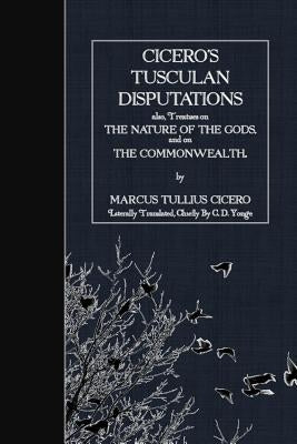 Cicero's Tusculan Disputations: also, Treaties on the Nature of the Gods and on the Commonwealth by Yonge, C. D.