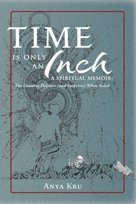 Time is Only an Inch: A Spiritual Memoir: The Universe Delivers (and Surprises) When Asked by Kru, Anya