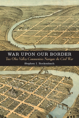 War Upon Our Border: Two Ohio Valley Communities Navigate the Civil War by Rockenbach, Stephen I.