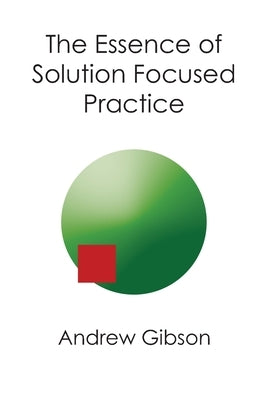 The Essence of Solution Focused Practice by Gibson, Andrew