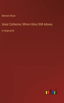 Great Catherine; Whom Glory Still Adores: in large print by Shaw, Bernard