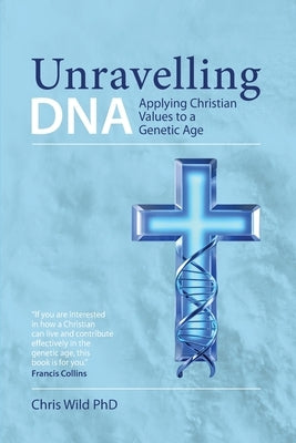 Unravelling DNA: Applying Christian Values to a Genetic Age by Wild, Christopher Paul