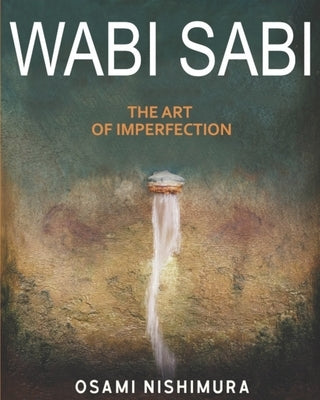 Wabi Sabi The Art of Imperfection: Discover the traditional Japanese Aesthetics and Learn How to Enjoy the Beauty of Imperfection and Live a Wabi-Sabi by Nishimura, Osami