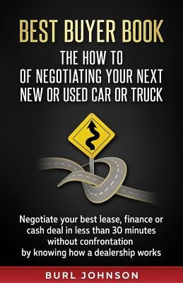 Best Buyer Book: The How To Of Negotiating Your Next New or Used Car or Truck: Negotiate your best lease, finance or cash deal in less by Johnson, Burl Jay