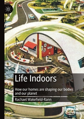 Life Indoors: How Our Homes Are Shaping Our Bodies and Our Planet by Wakefield-Rann, Rachael