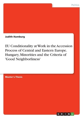 EU Conditionality at Work in the Accession Process of Central and Eastern Europe. Hungary, Minorities and the Criteria of 'Good Neighborliness' by Hamburg, Judith