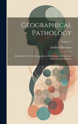 Geographical Pathology: An Inquiry Into The Geographical Distribution Of Infective And Climatic Diseases; Volume 1 by Davidson, Andrew
