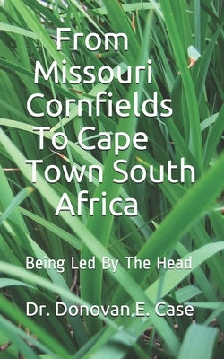 From Missouri Cornfields To Cape Town South Africa: Being Led By The Head by Case, Donovan E.