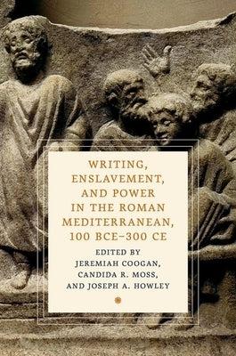 Writing, Enslavement, and Power in the Roman Mediterranean, 100 Bce-300 CE by Coogan, Jeremiah