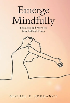 Emerge Mindfully: Less Stress and More Joy from Difficult Times by Spruance, Michel E.