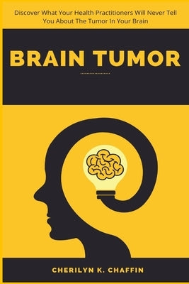 Brain Tumor: Discover What Your Health Practitioners Will Never Tell You About The Tumor In Your Brain by Chaffin, Cherilyn K.