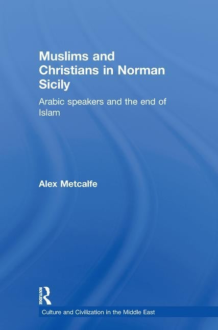 Muslims and Christians in Norman Sicily: Arabic-Speakers and the End of Islam by Metcalfe, Alexander