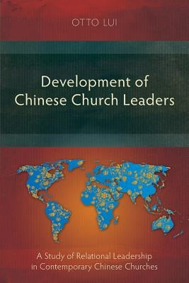 Development of Chinese Church Leaders: A Study of Relational Leadership in Contemporary Chinese Churches by Lui, Otto