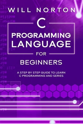C Programming Language for Beginners: A step by step guide to learn C programming and series by Norton, Will