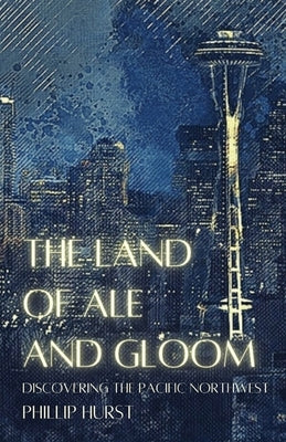 The Land of Ale and Gloom: Discovering the Pacific Northwest by Hurst, Phillip