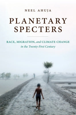 Planetary Specters: Race, Migration, and Climate Change in the Twenty-First Century by Ahuja, Neel