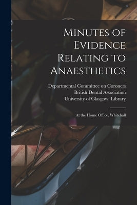 Minutes of Evidence Relating to Anaesthetics [electronic Resource]: at the Home Office, Whitehall by Departmental Committee on Coroners
