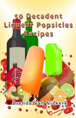 50 Decadent Liqueur Popsicles Recipes by Niekerk, Brenda Van