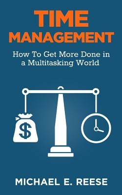 Time Management: How To Get More Done in a Multitasking World by Reese, Michael E.