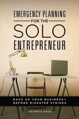 Emergency Planning for the Solo Entrepreneur: Back Up Your Business--Before Disaster Strikes by Hack, Kathryn