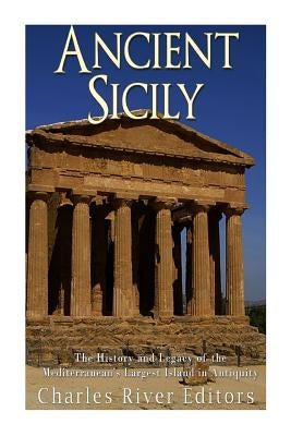 Ancient Sicily: The History and Legacy of the Mediterranean's Largest Island in Antiquity by Charles River