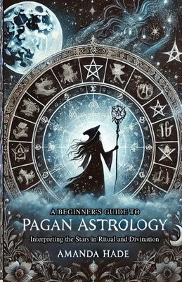 A Beginner's Guide to Pagan Astrology: Interpreting the Stars in Ritual and Divination by Hade, Amanda