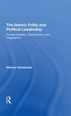 The Islamic Polity and Political Leadership: Fundamentalism, Sectarianism, and Pragmatism by Tamadonfar, Mehran
