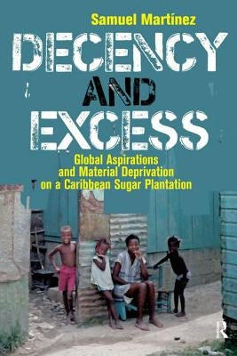 Decency and Excess: Global Aspirations and Material Deprivation on a Caribbean Sugar Plantation by Martinez, Samuel