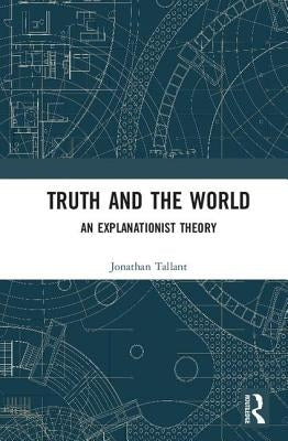 Truth and the World: An Explanationist Theory by Tallant, Jonathan