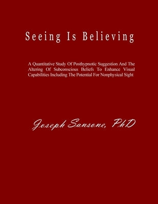 Seeing Is Believing: A Quantitative Study Of Posthypnotic Suggestion And The Altering Of Subconscious Beliefs To Enhance Visual Capabilitie by Sansone, Joseph