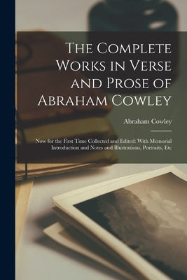 The Complete Works in Verse and Prose of Abraham Cowley: Now for the First Time Collected and Edited: With Memorial Introduction and Notes and Illustr by Cowley, Abraham