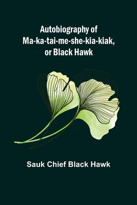Autobiography of Ma-ka-tai-me-she-kia-kiak, or Black Hawk by Chief Black Hawk, Sauk