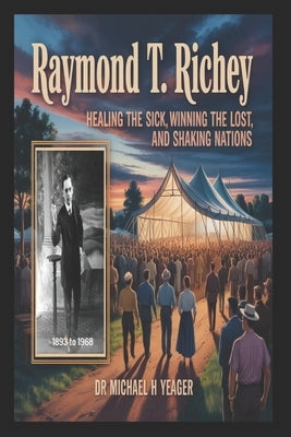 Raymond T. Richey: Healing the Sick, Winning the Lost, and Shaking Nations by Yeager, Michael H.