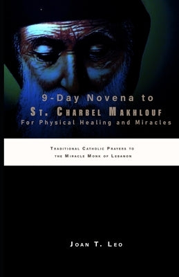 9-Day Novena to St. Charbel Makhlouf for Physical Healing and Miracles: Traditional Catholic Prayers to the Miracle Monk of Lebanon by T. Leo, Joan