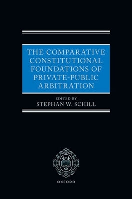 The Comparative Constitutional Foundations of Private-Public Arbitration by Schill, Stephan W.