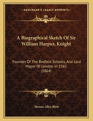 A Biographical Sketch Of Sir William Harpur, Knight: Founder Of The Bedford Schools, And Lord Mayor Of London In 1561 (1864) by Blyth, Thomas Allen