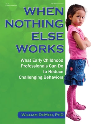 When Nothing Else Works: What Early Childhood Professionals Can Do to Reduce Challenging Behaviors by Demeo, William