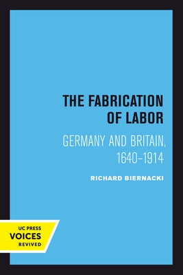 The Fabrication of Labor: Germany and Britain, 1640-1914 Volume 22 by Biernacki, Richard