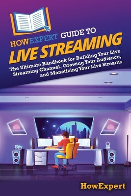 HowExpert Guide to Live Streaming: The Ultimate Handbook for Building Your Live Streaming Channel, Growing Your Audience, and Monetizing Your Live Str by Howexpert