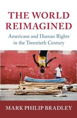 The World Reimagined: Americans and Human Rights in the Twentieth Century by Bradley, Mark Philip
