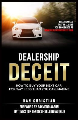 Dealership Deceit: How to buy your next car for way less than you can imagine by Aaron, Raymond