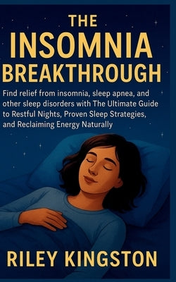 The Insomnia Breakthrough: Find relief from insomnia, sleep apnea, and other sleep disorders with The Ultimate Guide to Restful Nights, Proven Sleep S by Kingston, Riley