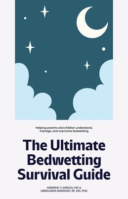 The Ultimate Bedwetting Survival Guide: Helping parents and children understand, manage, and overcome bedwetting by Kirsch, Andrew J.